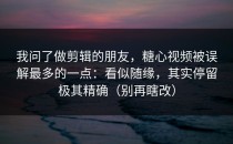 我问了做剪辑的朋友，糖心视频被误解最多的一点：看似随缘，其实停留极其精确（别再瞎改）