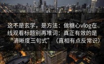 这不是玄学，是方法：做糖心vlog在线观看标题别再堆词：真正有效的是“清晰度三句式”（真相有点反常识）