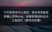 今天我得说句公道话：我本来准备放弃糖心官网vlog，结果叙事结构这点让我回坑（看完你就懂）