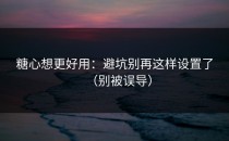 糖心想更好用：避坑别再这样设置了（别被误导）