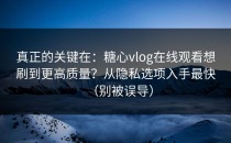 真正的关键在：糖心vlog在线观看想刷到更高质量？从隐私选项入手最快（别被误导）