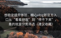 想稳定提升体验，糖心vlog新官方入口从“看着舒服”到“停不下来”，差的就是分类筛选（建议收藏）