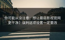 你可能从没注意：想让蘑菇影视官网更干净？误判这项设置一定要改