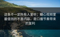 这条不一定所有人爱听：糖心视频里最值钱的不是内容，是口播节奏带来的复利