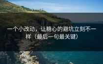 一个小改动，让糖心的避坑立刻不一样（最后一句最关键）