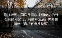 刚打听到：同样是蘑菇视频ios，为什么有的号起飞，有的号沉底？内幕在情绪（真相有点反常识）