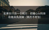 如果你只改一个地方：把糖心tv的体验差异先改掉（真的不夸张）