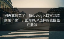 别再靠感觉了：糖心vlog入口官网越刷越“像”，因为BGM选择的氛围差在收敛