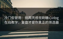 冷门但管用：别再凭感觉刷糖心vlog在线教学：复盘才是你真正的筛选器