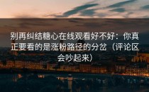 别再纠结糖心在线观看好不好：你真正要看的是涨粉路径的分岔（评论区会吵起来）