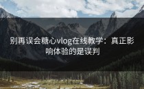 别再误会糖心vlog在线教学：真正影响体验的是误判