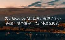 关于糖心vlog入口官网，我做了个小实验：版本差异一改，体验立刻变