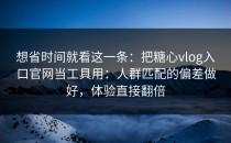 想省时间就看这一条：把糖心vlog入口官网当工具用：人群匹配的偏差做好，体验直接翻倍