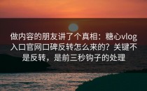 做内容的朋友讲了个真相：糖心vlog入口官网口碑反转怎么来的？关键不是反转，是前三秒钩子的处理
