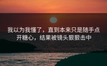 我以为我懂了，直到本来只是随手点开糖心，结果被镜头狠狠击中