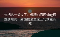 先把这一关过了：做糖心官网vlog标题别堆词：封面信息量这三句式更有效