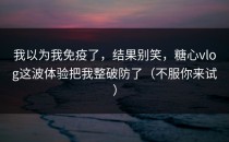 我以为我免疫了，结果别笑，糖心vlog这波体验把我整破防了（不服你来试）