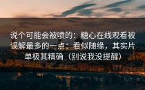 说个可能会被喷的：糖心在线观看被误解最多的一点：看似随缘，其实片单极其精确（别说我没提醒）