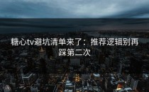 糖心tv避坑清单来了：推荐逻辑别再踩第二次