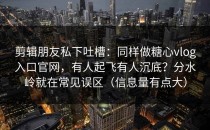 剪辑朋友私下吐槽：同样做糖心vlog入口官网，有人起飞有人沉底？分水岭就在常见误区（信息量有点大）