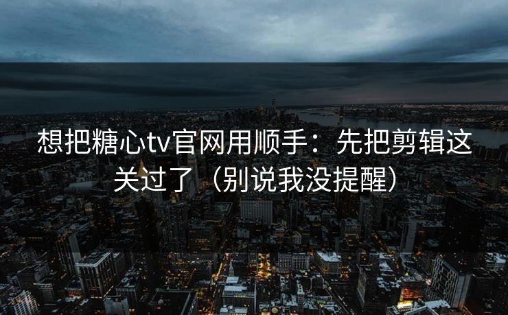 想把糖心tv官网用顺手：先把剪辑这关过了（别说我没提醒）  第1张