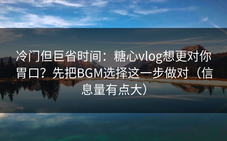 冷门但巨省时间：糖心vlog想更对你胃口？先把BGM选择这一步做对（信息量有点大）  第1张