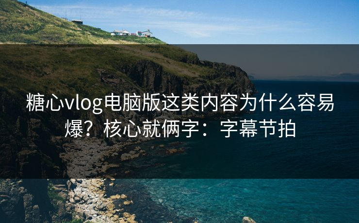 糖心vlog电脑版这类内容为什么容易爆？核心就俩字：字幕节拍  第1张