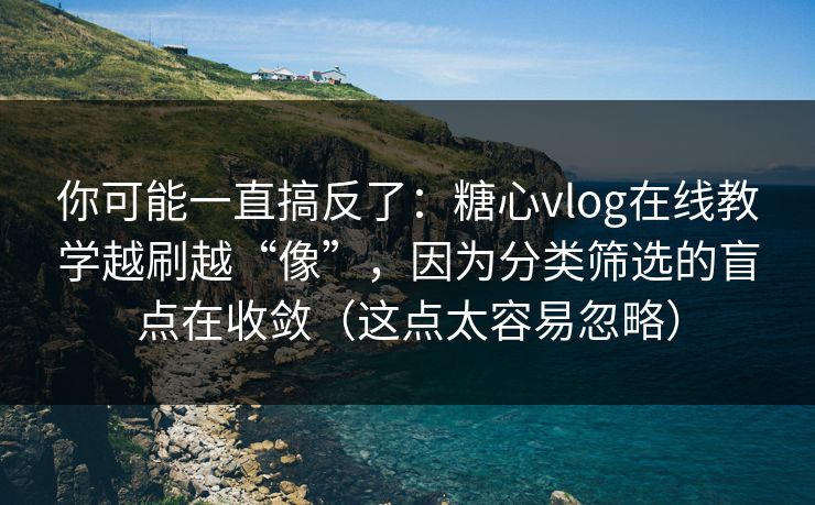 你可能一直搞反了:糖心vlog在线教学越刷越“像”,因为分类筛选的盲点在收敛(这点太容易忽略) 第1张 你可能一直搞反了:糖心vlog在线教学越刷越“像”,因为分类筛选的盲点在收敛(这点太容易忽略) 第1张