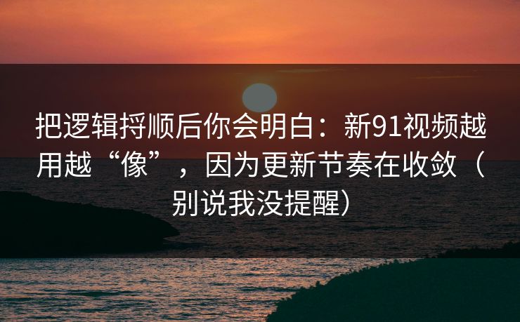 把逻辑捋顺后你会明白：新91视频越用越“像”，因为更新节奏在收敛（别说我没提醒）  第1张