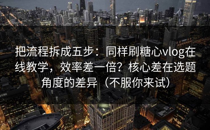 把流程拆成五步:同样刷糖心vlog在线教学,效率差一倍?核心差在选题角度的差异(不服你来试) 第1张 把流程拆成五步:同样刷糖心vlog在线教学,效率差一倍?核心差在选题角度的差异(不服你来试) 第1张