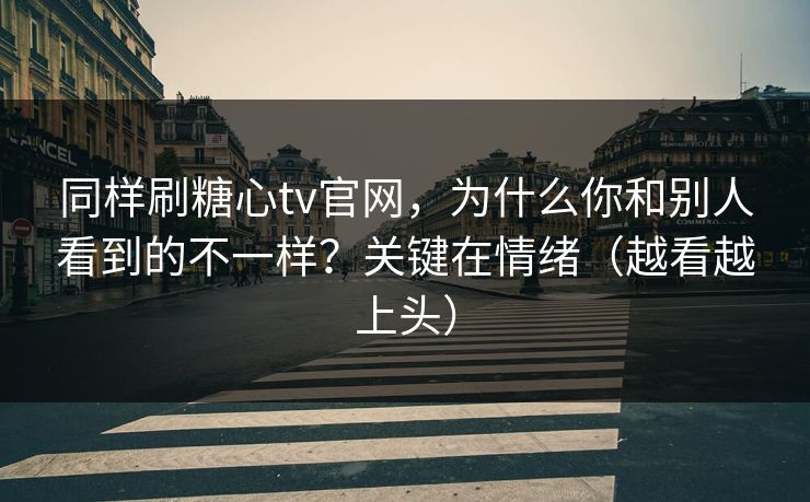 同样刷糖心tv官网，为什么你和别人看到的不一样？关键在情绪（越看越上头）  第1张