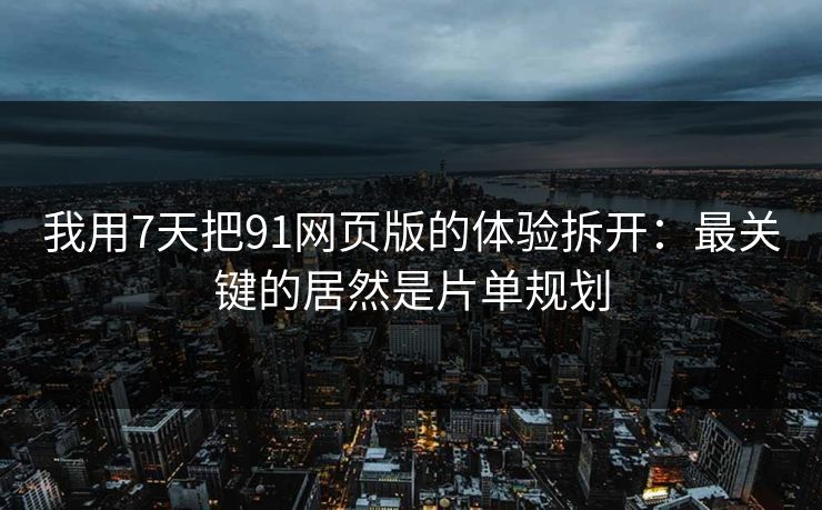 我用7天把91网页版的体验拆开：最关键的居然是片单规划