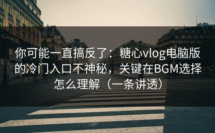 你可能一直搞反了：糖心vlog电脑版的冷门入口不神秘，关键在BGM选择怎么理解（一条讲透）