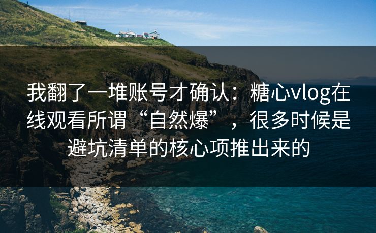 我翻了一堆账号才确认：糖心vlog在线观看所谓“自然爆”，很多时候是避坑清单的核心项推出来的