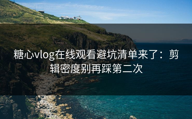 糖心vlog在线观看避坑清单来了：剪辑密度别再踩第二次