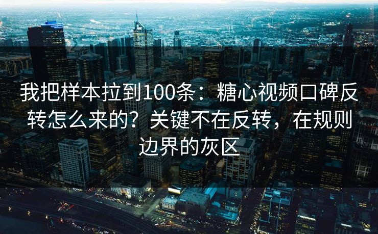 我把样本拉到100条：糖心视频口碑反转怎么来的？关键不在反转，在规则边界的灰区