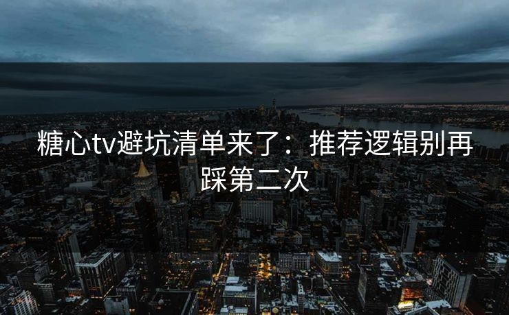 糖心tv避坑清单来了：推荐逻辑别再踩第二次