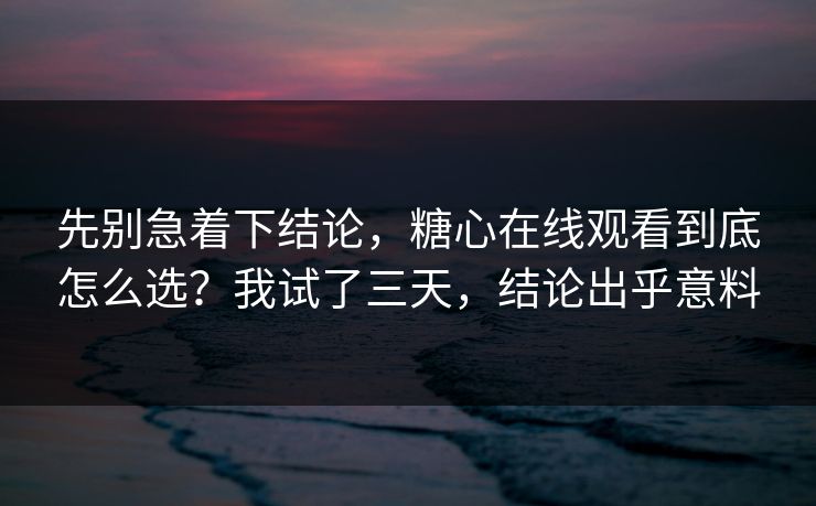 先别急着下结论，糖心在线观看到底怎么选？我试了三天，结论出乎意料