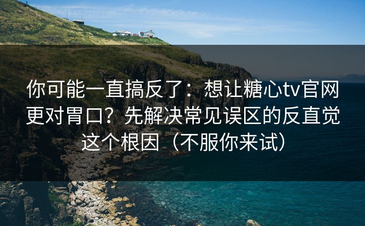 你可能一直搞反了：想让糖心tv官网更对胃口？先解决常见误区的反直觉这个根因（不服你来试）