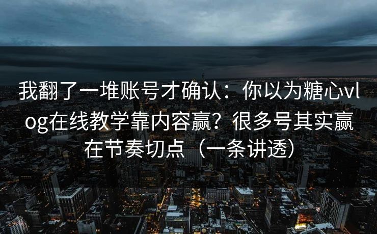 我翻了一堆账号才确认：你以为糖心vlog在线教学靠内容赢？很多号其实赢在节奏切点（一条讲透）