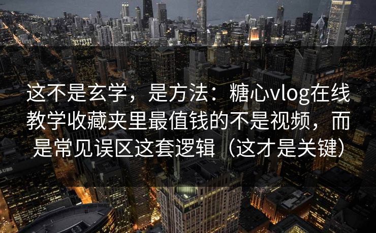 这不是玄学，是方法：糖心vlog在线教学收藏夹里最值钱的不是视频，而是常见误区这套逻辑（这才是关键）