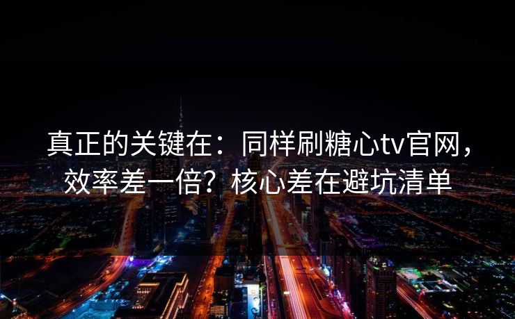 真正的关键在:同样刷糖心tv官网,效率差一倍?核心差在避坑清单 真正的关键在:同样刷糖心tv官网,效率差一倍?核心差在避坑清单