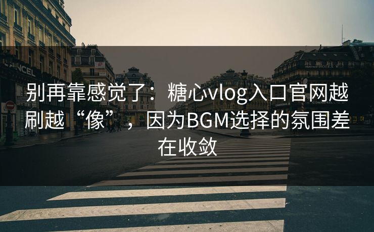 别再靠感觉了：糖心vlog入口官网越刷越“像”，因为BGM选择的氛围差在收敛