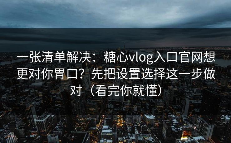 一张清单解决：糖心vlog入口官网想更对你胃口？先把设置选择这一步做对（看完你就懂）