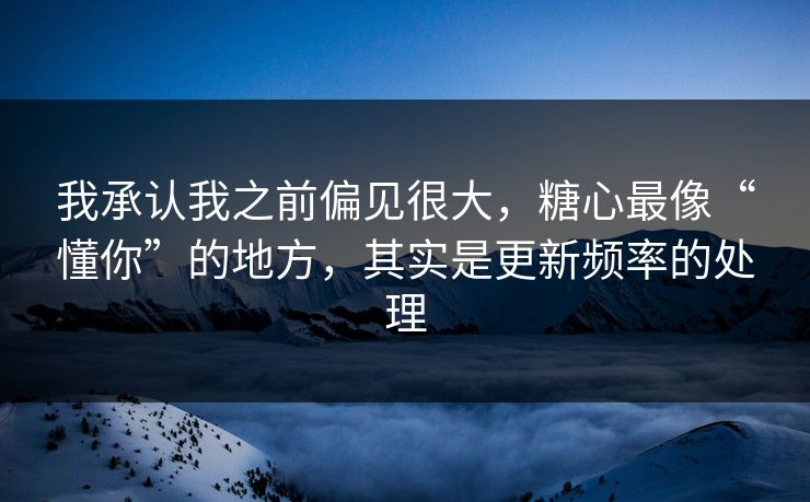 我承认我之前偏见很大,糖心最像“懂你”的地方,其实是更新频率的处理 我承认我之前偏见很大,糖心最像“懂你”的地方,其实是更新频率的处理