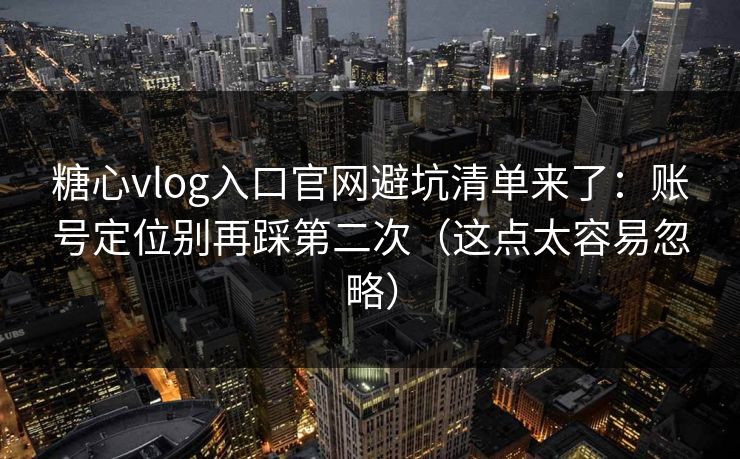 糖心vlog入口官网避坑清单来了：账号定位别再踩第二次（这点太容易忽略）