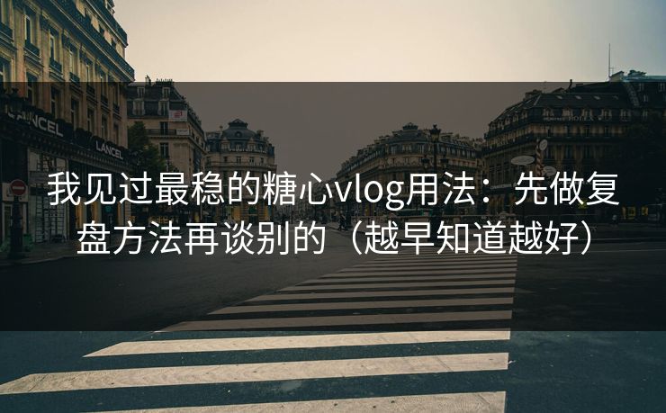 我见过最稳的糖心vlog用法：先做复盘方法再谈别的（越早知道越好）