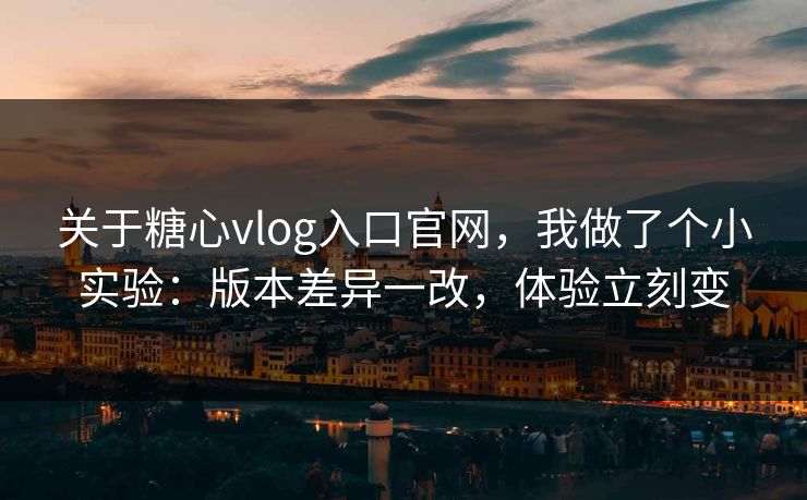关于糖心vlog入口官网，我做了个小实验：版本差异一改，体验立刻变