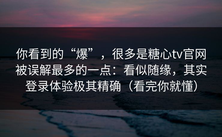 你看到的“爆”，很多是糖心tv官网被误解最多的一点：看似随缘，其实登录体验极其精确（看完你就懂）