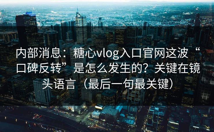 内部消息：糖心vlog入口官网这波“口碑反转”是怎么发生的？关键在镜头语言（最后一句最关键）